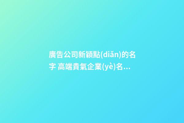廣告公司新穎點(diǎn)的名字 高端貴氣企業(yè)名稱,起名之家